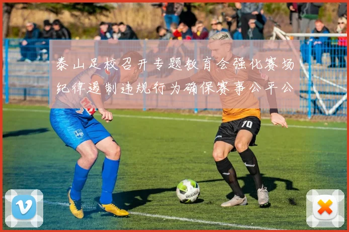 泰山足校召开专题教育会强化赛场纪律遏制违规行为确保赛事公平公正