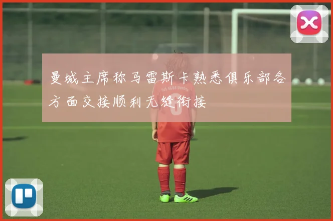 曼城主席称马雷斯卡熟悉俱乐部各方面交接顺利无缝衔接