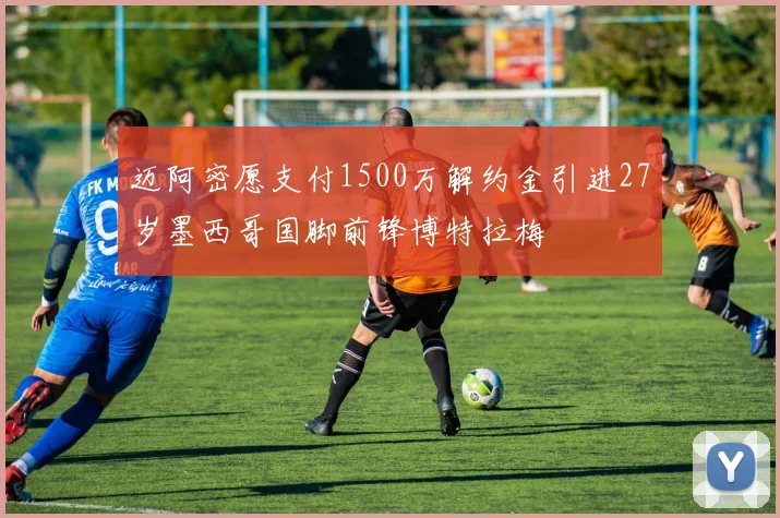 迈阿密愿支付1500万解约金引进27岁墨西哥国脚前锋博特拉梅