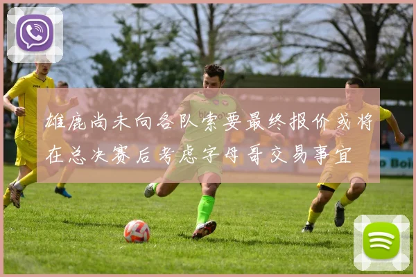 雄鹿尚未向各队索要最终报价或将在总决赛后考虑字母哥交易事宜