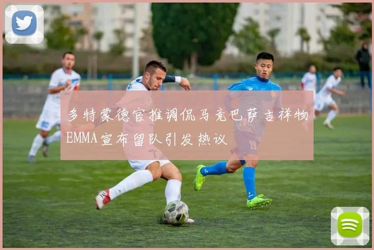 多特蒙德官推调侃马竞巴萨吉祥物EMMA宣布留队引发热议