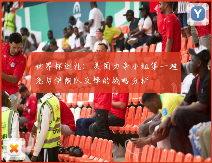 世界杯巡礼：美国力争小组第一避免与伊朗队交锋的战略分析