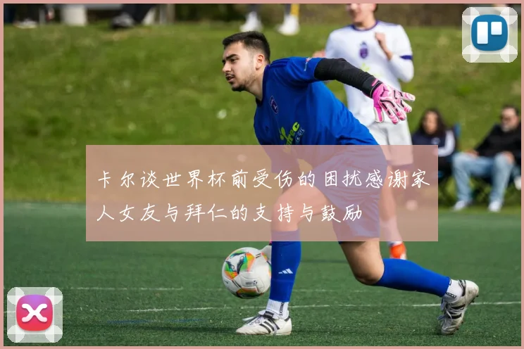 卡尔谈世界杯前受伤的困扰感谢家人女友与拜仁的支持与鼓励