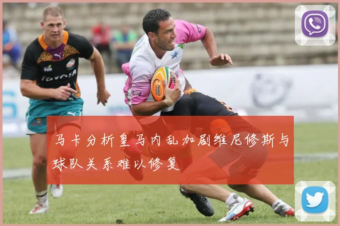 马卡分析皇马内乱加剧维尼修斯与球队关系难以修复