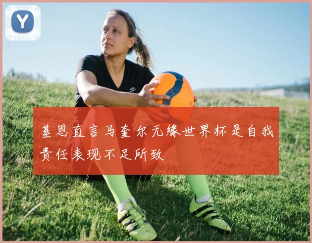 基恩直言马奎尔无缘世界杯是自我责任表现不足所致