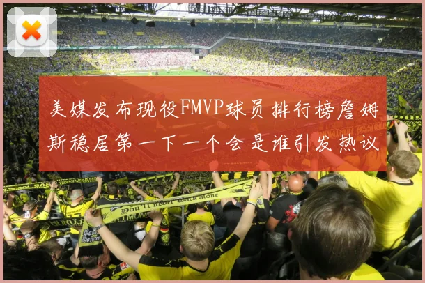 美媒发布现役FMVP球员排行榜詹姆斯稳居第一下一个会是谁引发热议