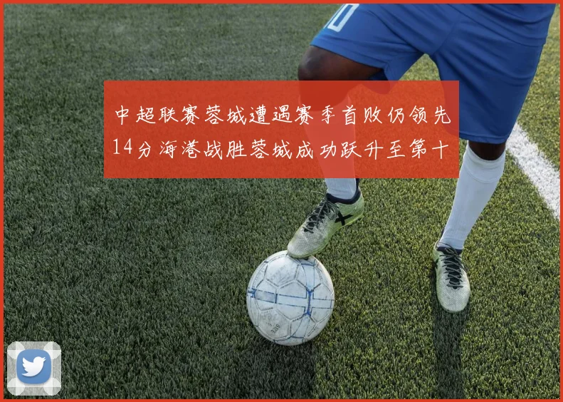 中超联赛蓉城遭遇赛季首败仍领先14分海港战胜蓉城成功跃升至第十位