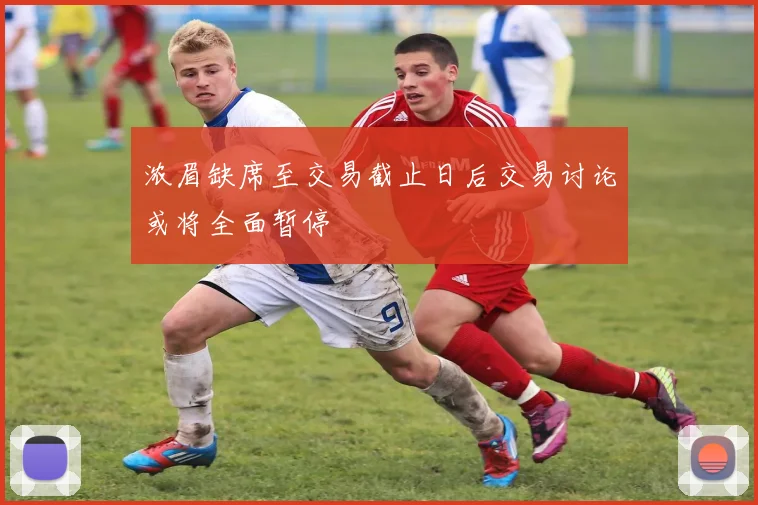 浓眉缺席至交易截止日后交易讨论或将全面暂停