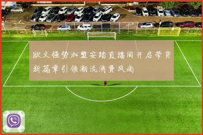 欧文强势加盟安踏直播间开启带货新篇章引领潮流消费风尚