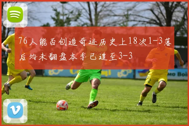 76人能否创造奇迹历史上18次1-3落后均未翻盘本季已追至3-3