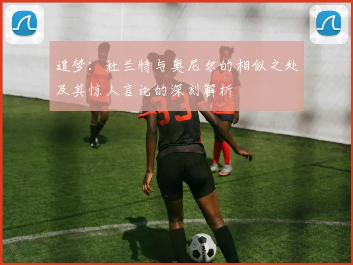 追梦：杜兰特与奥尼尔的相似之处及其惊人言论的深刻解析