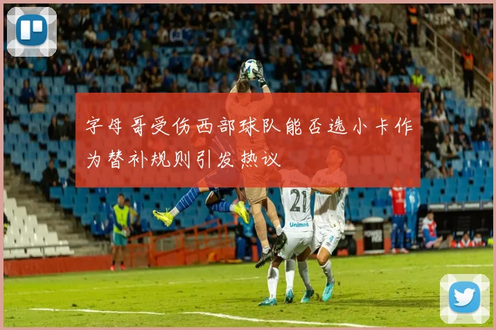 字母哥受伤西部球队能否选小卡作为替补规则引发热议