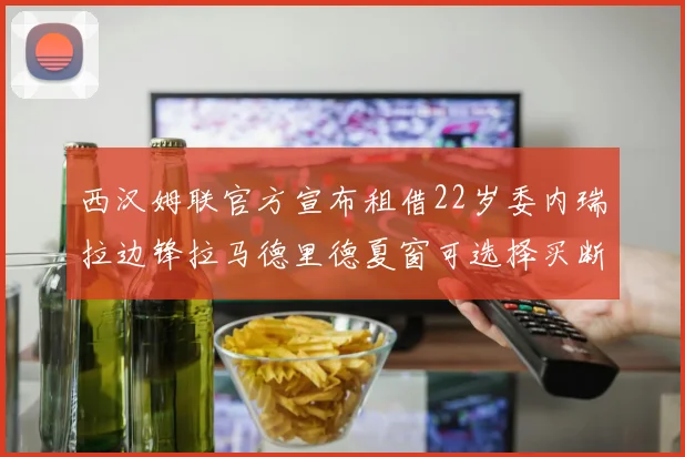 西汉姆联官方宣布租借22岁委内瑞拉边锋拉马德里德夏窗可选择买断