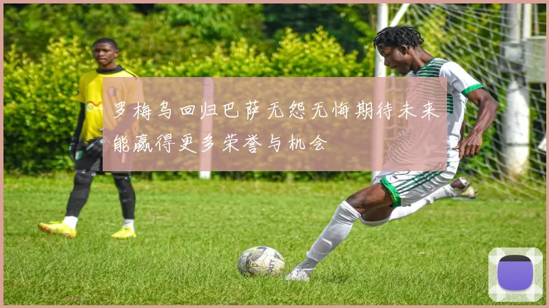 罗梅乌回归巴萨无怨无悔期待未来能赢得更多荣誉与机会