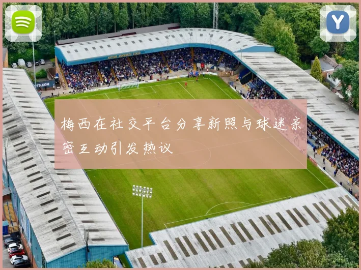 梅西在社交平台分享新照与球迷亲密互动引发热议