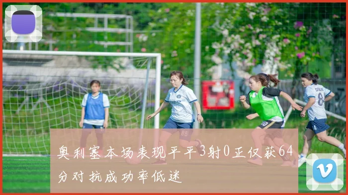 奥利塞本场表现平平3射0正仅获64分对抗成功率低迷