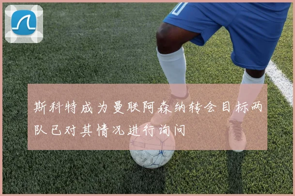 斯科特成为曼联阿森纳转会目标两队已对其情况进行询问