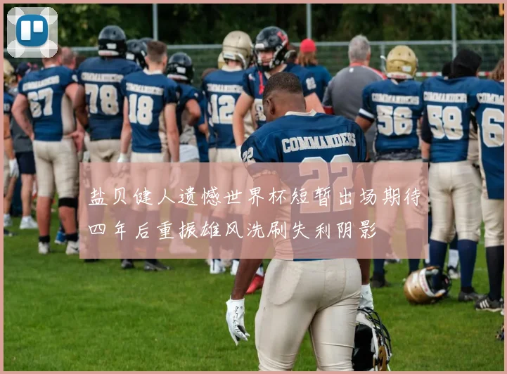 盐贝健人遗憾世界杯短暂出场期待四年后重振雄风洗刷失利阴影