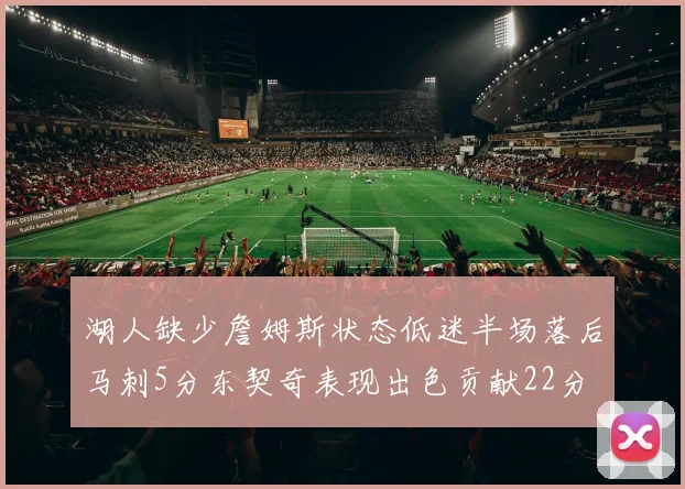 湖人缺少詹姆斯状态低迷半场落后马刺5分东契奇表现出色贡献22分