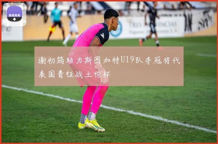 谢初筠助力斯图加特U19队夺冠将代表国青征战土伦杯