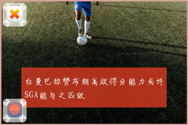 白曼巴称赞布朗高效得分能力或许SGA能与之匹敌