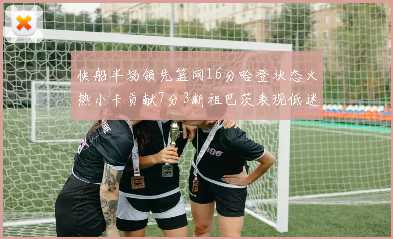 快船半场领先篮网16分哈登状态火热小卡贡献7分3断祖巴茨表现低迷