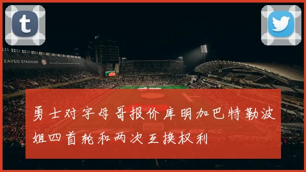 勇士对字母哥报价库明加巴特勒波姐四首轮和两次互换权利