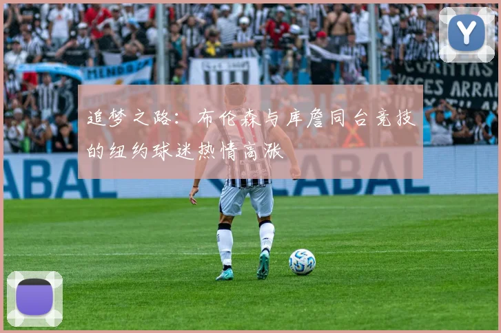 追梦之路：布伦森与库詹同台竞技的纽约球迷热情高涨