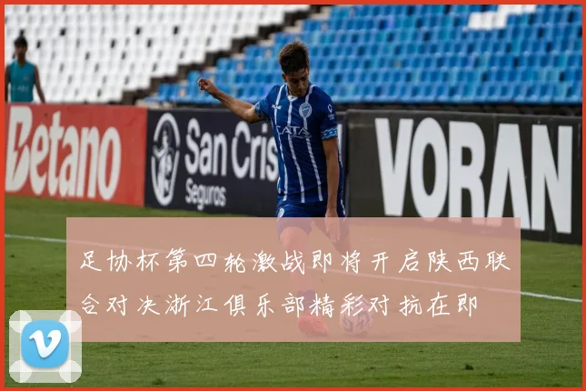 足协杯第四轮激战即将开启陕西联合对决浙江俱乐部精彩对抗在即