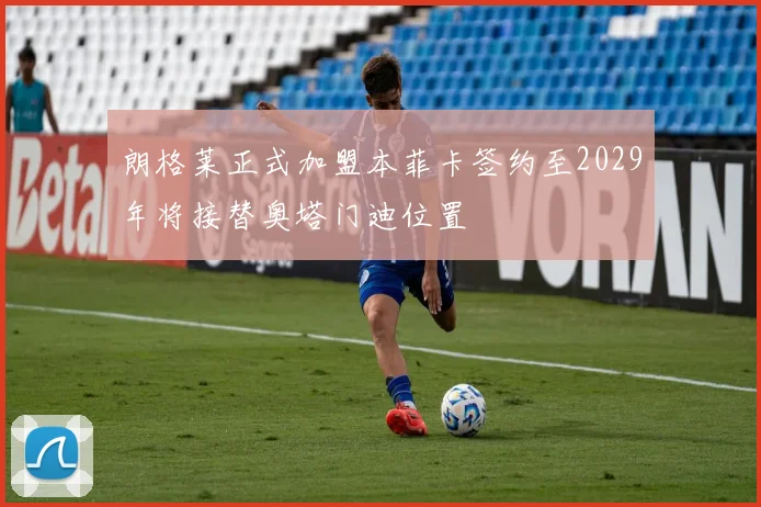 朗格莱正式加盟本菲卡签约至2029年将接替奥塔门迪位置