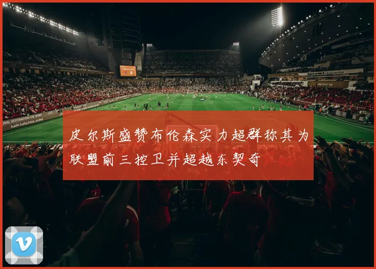 皮尔斯盛赞布伦森实力超群称其为联盟前三控卫并超越东契奇