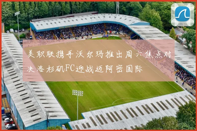 美职联携手沃尔玛推出周六焦点对决洛杉矶FC迎战迈阿密国际