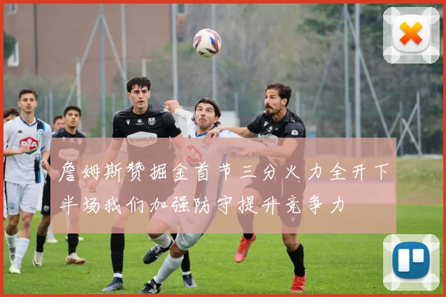 詹姆斯赞掘金首节三分火力全开下半场我们加强防守提升竞争力