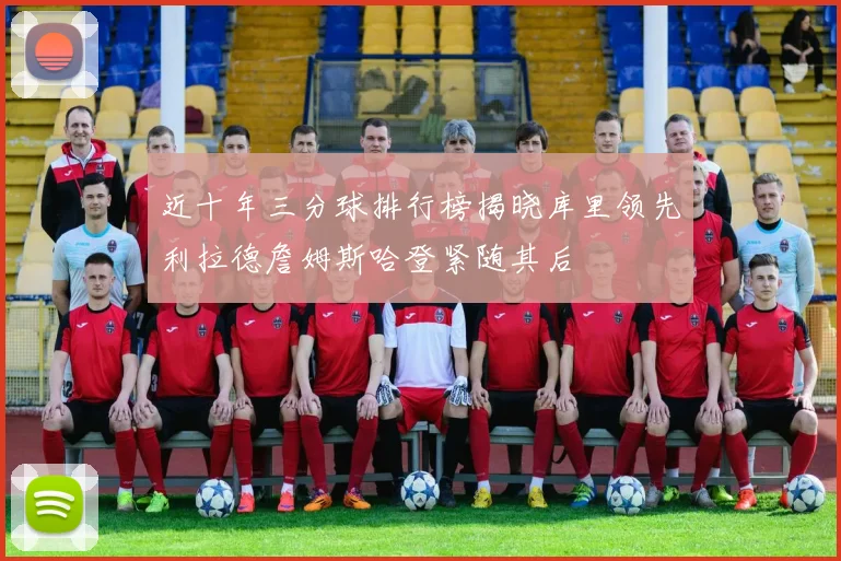 近十年三分球排行榜揭晓库里领先利拉德詹姆斯哈登紧随其后