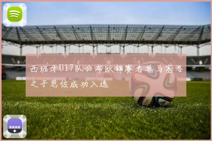 西班牙U17队公布欧锦赛名单马塞洛之子恩佐成功入选
