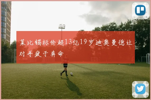 莱比锡标价超13亿19岁迪奥曼德让对手疲于奔命
