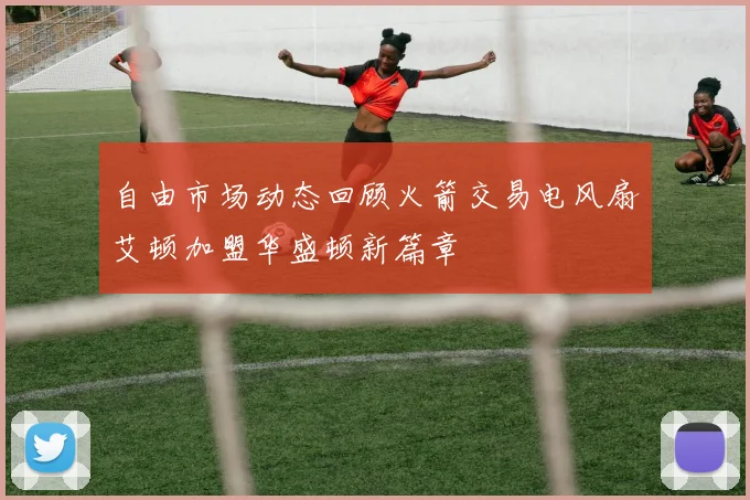 自由市场动态回顾火箭交易电风扇艾顿加盟华盛顿新篇章