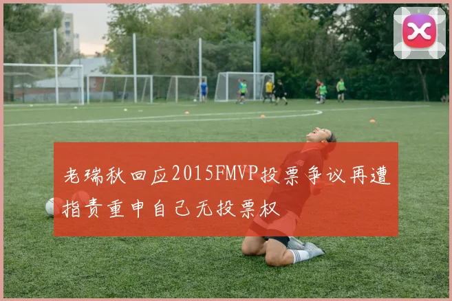 老瑞秋回应2015FMVP投票争议再遭指责重申自己无投票权
